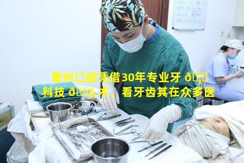 曹州口腔凭借30年专业牙 🦋 科技 🐧 术，看牙齿其在众多医院中优势如何评判